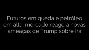 ​Futuros em queda e petróleo em alta: mercado reage a novas ameaças de Trump sobre Irã 